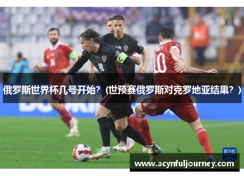 俄罗斯世界杯几号开始？(世预赛俄罗斯对克罗地亚结果？)