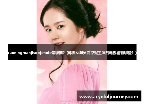 runningmanjisoojennie是哪期？(韩国女演员高恩妮主演的电视剧有哪些？)