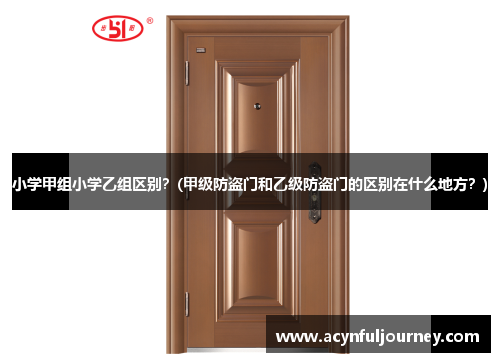 小学甲组小学乙组区别？(甲级防盗门和乙级防盗门的区别在什么地方？)
